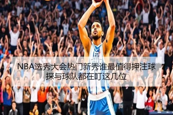 NBA选秀大会热门新秀谁最值得押注球探与球队都在盯这几位
