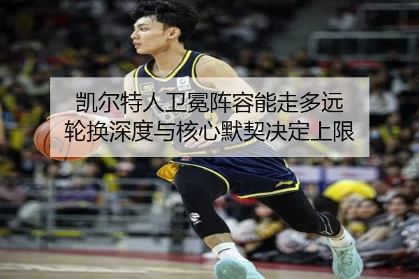 凯尔特人卫冕阵容能走多远 轮换深度与核心默契决定上限